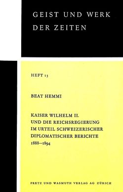 Kaiser Wilhelm II. und die Reichsregierung im Urteil schweizerischer diplomatischer Berichte 1888-1894 von Hemmi,  Beat