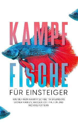 Kampffische für Einsteiger: Wie Sie Ihren Kampffisch Betta splendens sicher kaufen, artgerecht halten und richtig füttern von de Boer,  Jakob