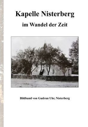 Kapelle Nisterberg im Wandel der Zeit von Uhr,  Gudrun