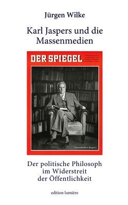 Karl Jaspers und die Massenmedien. Der politische Philosoph im Widerstreit der Öffentlichkeit. von Wilke,  Juergen