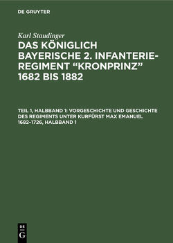 Karl Staudinger: Das königlich Bayerische 2. Infanterie-Regiment “Kronprinz” 1682 bis 1882 / Vorgeschichte und Geschichte des Regiments unter Kurfürst Max Emanuel 1682–1726, Halbband 1 von Staudinger,  Karl