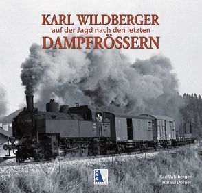 Karl Wildberger – Auf der Jagd nach den letzten Dampfrössern von Dorner,  Harald, Wildberger,  Karl