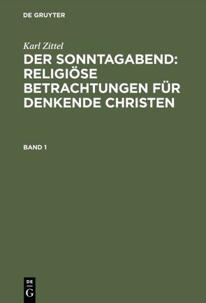 Karl Zittel: Der Sonntagabend: Religiöse Betrachtungen für denkende Christen / Karl Zittel: Der Sonntagabend: Religiöse Betrachtungen für denkende Christen. Band 1 von Zittel,  Emil, Zittel,  Karl