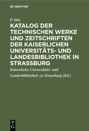 Katalog der technischen Werke und Zeitschriften der Kaiserlichen Universitäts- und Landesbibliothek in Strassburg von Iltis,  P., Kaiserliche Universitäts- und Landesbibliothek zu Strassburg