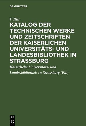 Katalog der technischen Werke und Zeitschriften der Kaiserlichen Universitäts- und Landesbibliothek in Strassburg von Iltis,  P., Kaiserliche Universitäts- und Landesbibliothek zu Strassburg