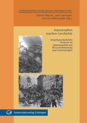 Katastrophen machen Geschichte : Umweltgeschichtliche Prozesse im Spannungsfeld von Ressourcennutzung und Extremereignis von Mackowiak,  Eva, Masius,  Patrick, Sprenger,  Jana