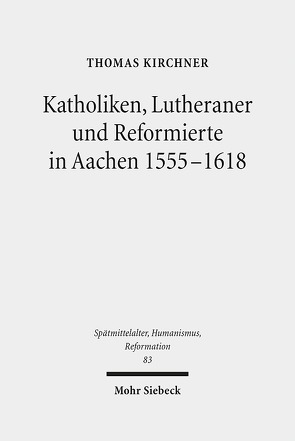 Katholiken, Lutheraner und Reformierte in Aachen 1555-1618 von Kirchner,  Thomas