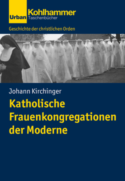 Katholische Frauenkongregationen der Moderne von Bischof,  Franz Xaver, Dartmann,  Christoph, Kirchinger,  Johann, Unterburger,  Klaus