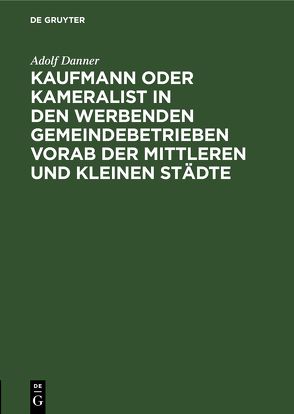Kaufmann oder Kameralist in den werbenden Gemeindebetrieben vorab der Mittleren und kleinen Städte von Danner,  Adolf