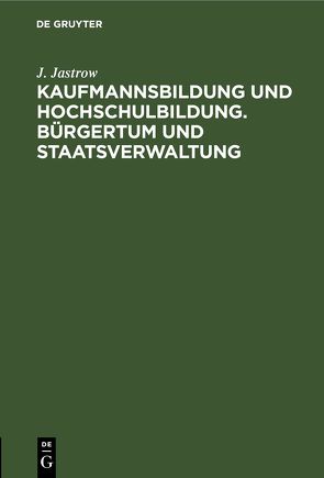 Kaufmannsbildung und Hochschulbildung. Bürgertum und Staatsverwaltung von Jastrow,  J.