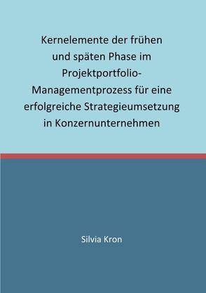 Kernelemente der frühen und späten Phase im Projektportfolio-Managementprozess für eine erfolgreiche Strategieumsetzung in Konzernunternehmen von Kron,  Silvia