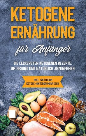 Ketogene Ernährung für Anfänger: Die leckersten ketogenen Rezepte, um gesund und natürlich abzunehmen – inkl. wichtigem Ketose-Hintergrundwissen von Goedeke,  Tanja