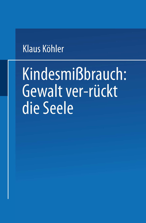 Kindesmißbrauch: Gewalt ver-rückt die Seele von Köhler,  Klaus