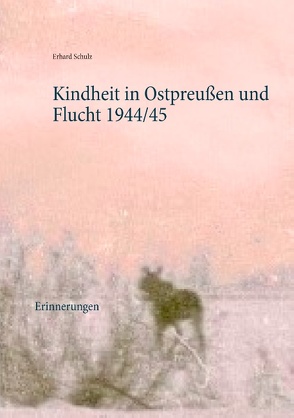 Kindheit in Ostpreußen und Flucht 1944/45 von Schulz,  Erhard, Schulz,  Ortrun