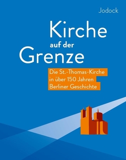 Kirche auf der Grenze – Die St.-Thomas-Kirche in über 150 Jahren Berliner Geschichte von Jodock