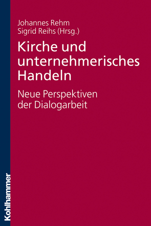 Kirche und unternehmerisches Handeln – neue Perspektiven der Dialogarbeit von Rehm,  Johannes, Reihs,  Sigrid