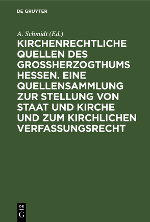 Kirchenrechtliche Quellen des Großherzogthums Hessen. Eine Quellensammlung zur Stellung von Staat und Kirche und zum kirchlichen Verfassungsrecht von Schmidt,  A.