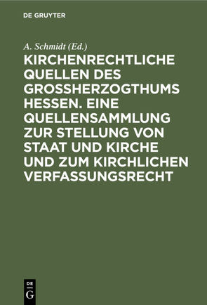 Kirchenrechtliche Quellen des Großherzogthums Hessen. Eine Quellensammlung zur Stellung von Staat und Kirche und zum kirchlichen Verfassungsrecht von Schmidt,  A.