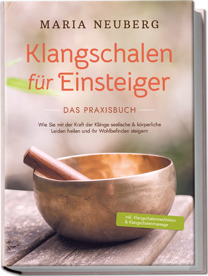 Klangschalen für Einsteiger – Das Praxisbuch: Wie Sie mit der Kraft der Klänge seelische & körperliche Leiden heilen und Ihr Wohlbefinden steigern | inkl. Klangschalenmeditation & Klangschalenmassage von Neuberg,  Maria