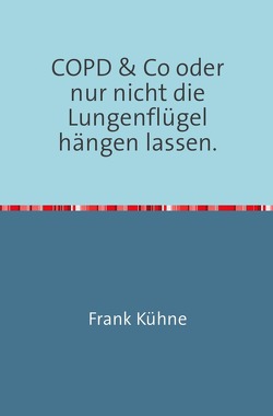 Klartext Atemwegs chronische Erkrankungen / Klartext COPD & Co oder nur nicht die Lungenflügel hängen lassen“ von Kühne,  Frank