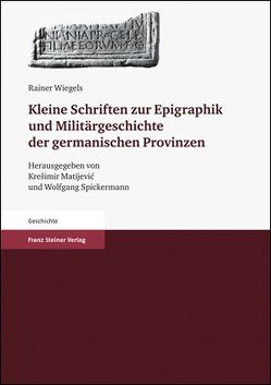 Kleine Schriften zur Epigraphik und Militärgeschichte der germanischen Provinzen von Matijević,  Krešimir, Spickermann,  Wolfgang, Wiegels,  Rainer