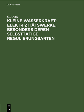 Kleine Wasserkraft-Elektrizitätswerke, besonders deren selbsttätige Regulierungsarten von Reindl,  C.