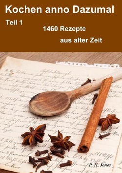 Kochen anno Dazumal – Teil 1 – 1460 Rezepte aus alter Zeit von Jones,  P. H.