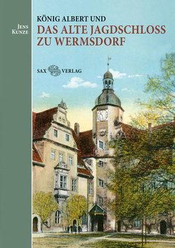 König Albert und das Alte Jagdschloss zu Wermsdorf von Kunze,  Jens