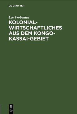 Kolonialwirtschaftliches aus dem Kongo-Kassai-Gebiet von Frobenius,  Leo