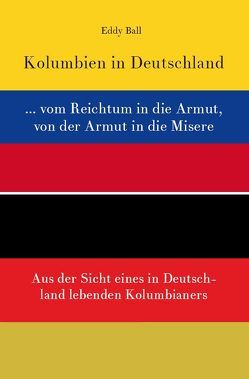 Kolumbien in Deutschland … vom Reichtum in die Armut, von der Armut in die Misere von Ball,  Eddy