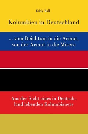 Kolumbien in Deutschland … vom Reichtum in die Armut, von der Armut in die Misere von Ball,  Eddy