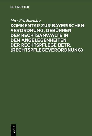 Kommentar zur Bayerischen Verordnung, Gebühren der Rechtsanwälte in den Angelegenheiten der Rechtspflege betr. (Rechtspflegeverordnung) von Friedlaender,  Max