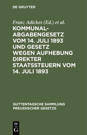 Kommunalabgabengesetz vom 14. Juli 1893 und Gesetz wegen Aufhebung direkter Staatssteuern vom 14. Juli 1893 von Adickes,  Franz, Woell,  Wilhelm