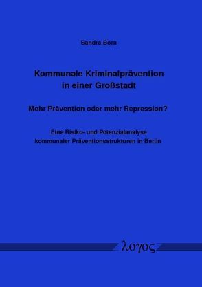 Kommunale Kriminalprävention in einer Großstadt — Mehr Prävention oder mehr Repression? Eine Risiko- und Potenzialanalyse kommunaler Präventionsstrukturen in Berlin von Born,  Sandra
