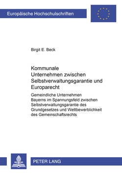 Kommunale Unternehmen zwischen Selbstverwaltungsgarantie und Europarecht von Beck,  Birgit Eleonore