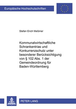 Kommunalwirtschaftliche Schrankentrias und Konkurrenzschutz unter besonderer Berücksichtigung von § 102 Abs. 1 der Gemeindeordnung für Baden-Württemberg von Meßmer,  Stefan Erich