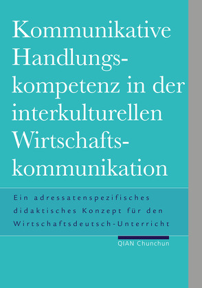 Kommunikative Handlungskompetenz in der interkulturellen Wirtschaftskommunikation von Qian,  Chunchun