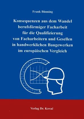 Konsequenzen aus dem Wandel berufsförmiger Facharbeit für die Qualifizierung von Facharbeitern und Gesellen in handwerklichen Baugewerken im europäischen Vergleich von Bünning,  Frank