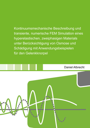 Kontinuumsmechanische Beschreibung und transiente, numerische FEM Simulation eines hyperelastischen, zweiphasigen Materials unter Berücksichtigung von Osmose und Schädigung mit Anwendungsbeispielen für den Gelenkknorpel von Albrecht,  Daniel