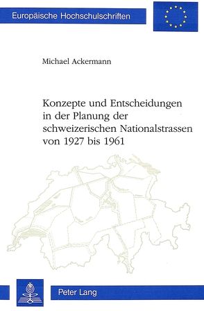 Konzepte und Entscheidungen in der Planung der schweizerischen Nationalstrassen von 1927 bis 1961 von Ackermann,  Michael