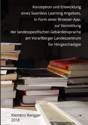 Konzeption und Entwicklung eines Seamless Learning Angebots, in Form einer Browser-App, zur Vermittlung der landesspezifischen Gebärdensprache am Vorarlberger Landeszentrum für Hörgeschädigte von Rangger,  Klemens