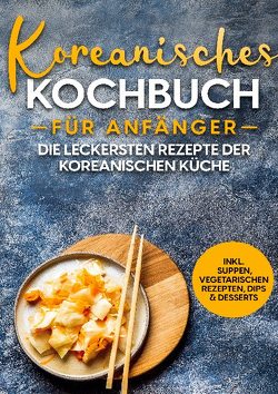 Koreanisches Kochbuch für Anfänger: Die leckersten Rezepte der koreanischen Küche | inkl. Suppen, vegetarischen Rezepten, Dips & Desserts von Ji,  Eun