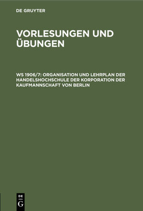 Handelshochschule Berlin. Vorlesungen und Übungen / Organisation und Lehrplan der Handelshochschule der Korporation der Kaufmannschaft von Berlin von Korporation der Kaufmannschaft von Berlin