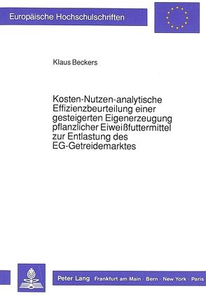 Kosten-Nutzen-analytische Effizienzbeurteilung einer gesteigerten Eigenerzeugung pflanzlicher Eiweißfuttermittel zur Entlastung des EG-Getreidemarktes von Beckers,  Klaus