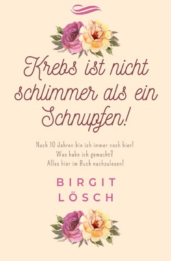 Krebs ist nicht schlimmer als ein Schnupfen! von Lösch,  Birgit