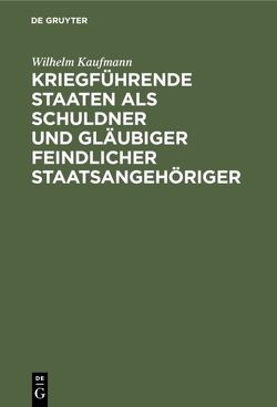 Kriegführende Staaten als Schuldner und Gläubiger feindlicher Staatsangehöriger von Kaufmann,  Wilhelm