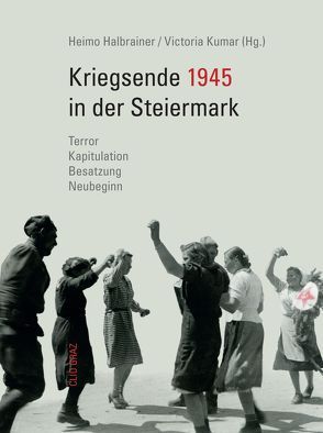 Kriegsende 1945 in der Steiermark von Beer,  Siegfried, Dornik,  Wolfram, Halbrainer,  Heimo, Hoffmann,  Georg, Kremshofer,  Engelbert, Kumar,  Victoria, Kuretsidis-Haider,  Claudia, Lamprecht,  Gerald, Lichtenwagner,  Mathias, Schmidlechner,  Karin, Stelzl-Marx,  Barbara