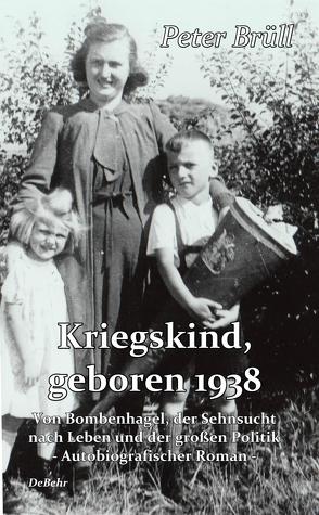 Kriegskind, geboren 1938 – Von Bombenhagel, der Sehnsucht nach Leben und der großen Politik – Autobiografischer Roman von Brüll,  Peter, DeBehr,  Verlag