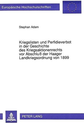 Kriegslisten und Perfidieverbot in der Geschichte des Kriegsaktionenrechts vor Abschluß der Haager Landkriegsordnung von 1899 von Adam,  Stephan