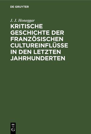 Kritische Geschichte der französischen Cultureinflüsse in den letzten Jahrhunderten von Honeggar,  J. J.